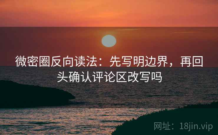 微密圈反向读法：先写明边界，再回头确认评论区改写吗