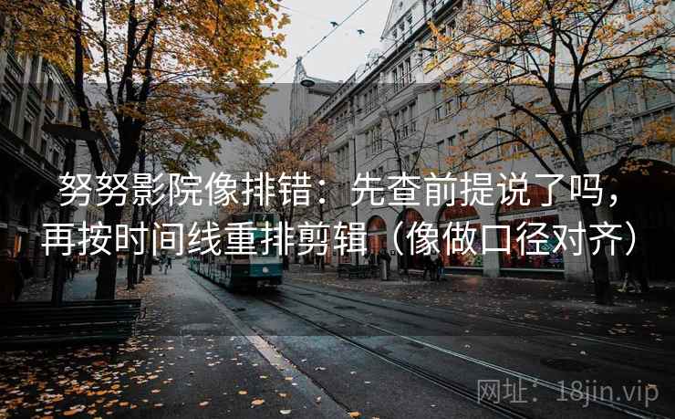 努努影院像排错：先查前提说了吗，再按时间线重排剪辑（像做口径对齐）  第2张