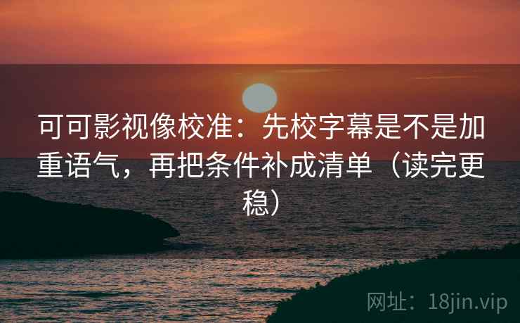 可可影视像校准：先校字幕是不是加重语气，再把条件补成清单（读完更稳）