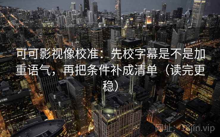 可可影视像校准：先校字幕是不是加重语气，再把条件补成清单（读完更稳）  第2张