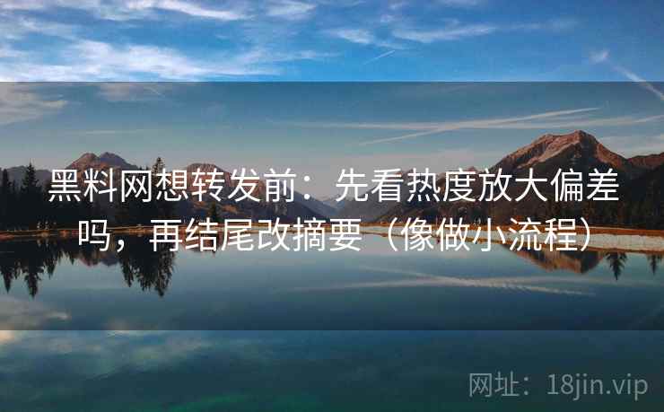 黑料网想转发前：先看热度放大偏差吗，再结尾改摘要（像做小流程）  第2张