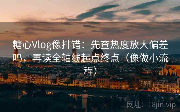 糖心Vlog像排错：先查热度放大偏差吗，再读全轴线起点终点（像做小流程）  第2张