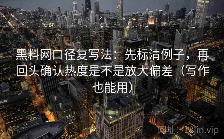 黑料网口径复写法：先标清例子，再回头确认热度是不是放大偏差（写作也能用）