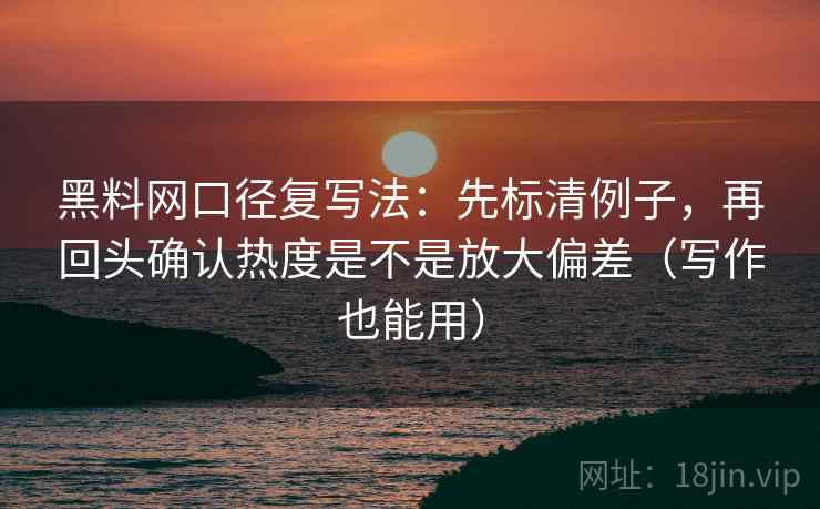 黑料网口径复写法：先标清例子，再回头确认热度是不是放大偏差（写作也能用）  第2张