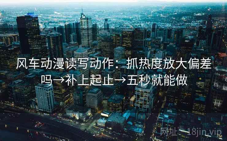 风车动漫读写动作：抓热度放大偏差吗→补上起止→五秒就能做  第2张