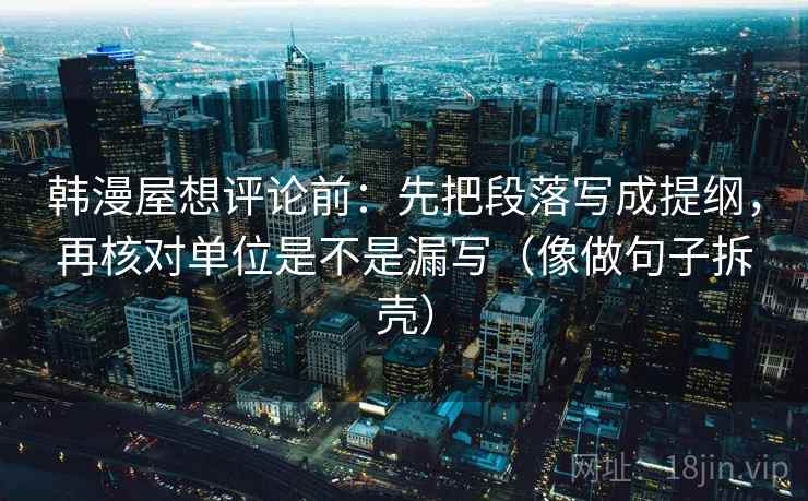 韩漫屋想评论前：先把段落写成提纲，再核对单位是不是漏写（像做句子拆壳）