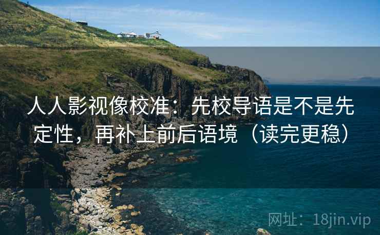 人人影视像校准：先校导语是不是先定性，再补上前后语境（读完更稳）