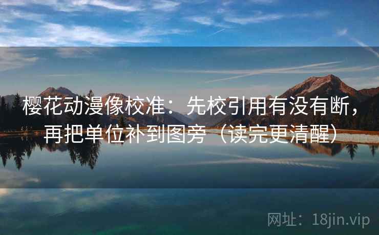 樱花动漫像校准：先校引用有没有断，再把单位补到图旁（读完更清醒）