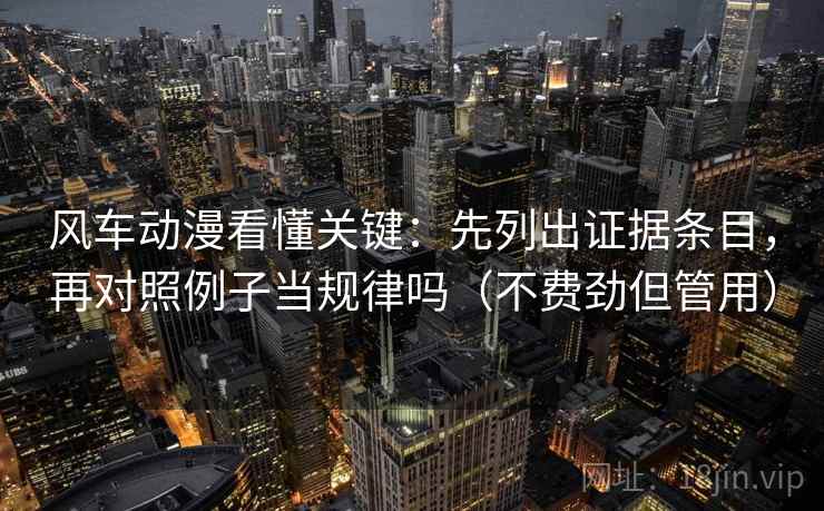 风车动漫看懂关键：先列出证据条目，再对照例子当规律吗（不费劲但管用）