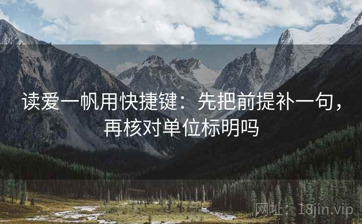 读爱一帆用快捷键：先把前提补一句，再核对单位标明吗