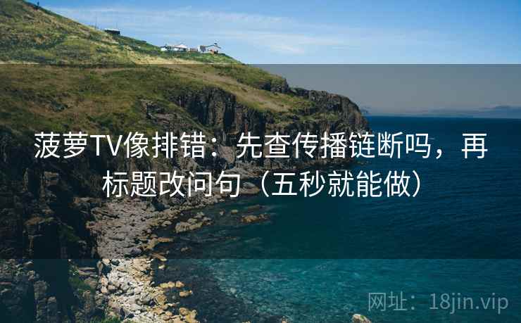 菠萝TV像排错：先查传播链断吗，再标题改问句（五秒就能做）  第2张