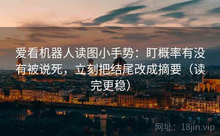 爱看机器人读图小手势：盯概率有没有被说死，立刻把结尾改成摘要（读完更稳）  第2张