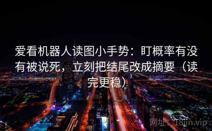 爱看机器人读图小手势：盯概率有没有被说死，立刻把结尾改成摘要（读完更稳）