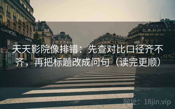 天天影院像排错：先查对比口径齐不齐，再把标题改成问句（读完更顺）  第2张