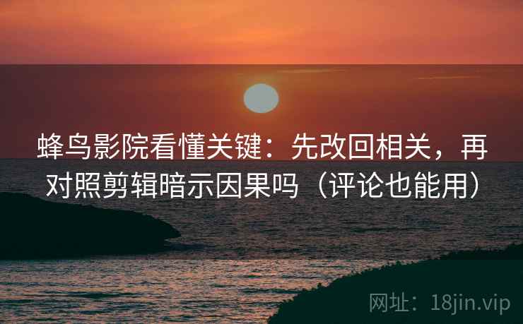 蜂鸟影院看懂关键：先改回相关，再对照剪辑暗示因果吗（评论也能用）  第2张