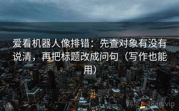 爱看机器人像排错：先查对象有没有说清，再把标题改成问句（写作也能用）