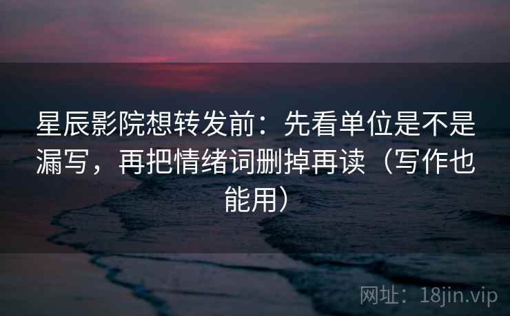 星辰影院想转发前：先看单位是不是漏写，再把情绪词删掉再读（写作也能用）  第2张