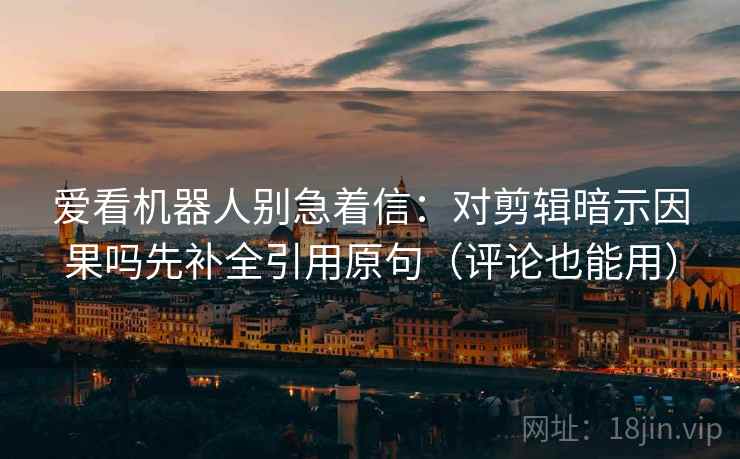 爱看机器人别急着信：对剪辑暗示因果吗先补全引用原句（评论也能用）