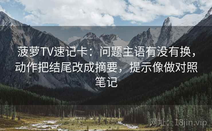 菠萝TV速记卡：问题主语有没有换，动作把结尾改成摘要，提示像做对照笔记  第2张