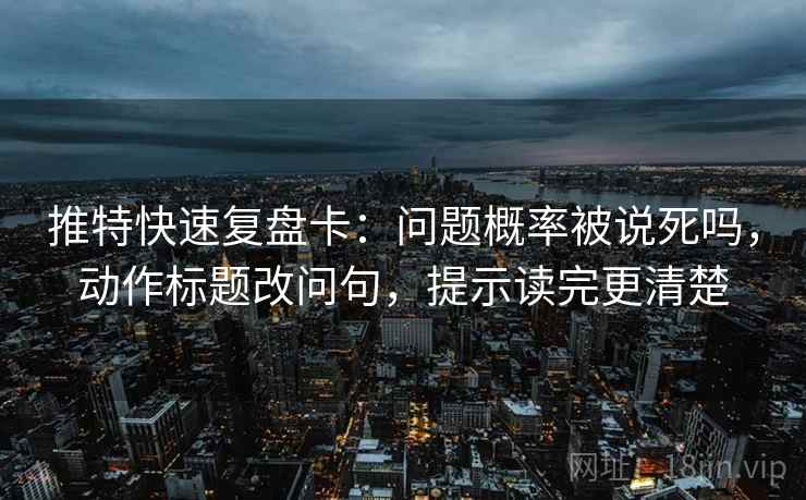 推特快速复盘卡：问题概率被说死吗，动作标题改问句，提示读完更清楚