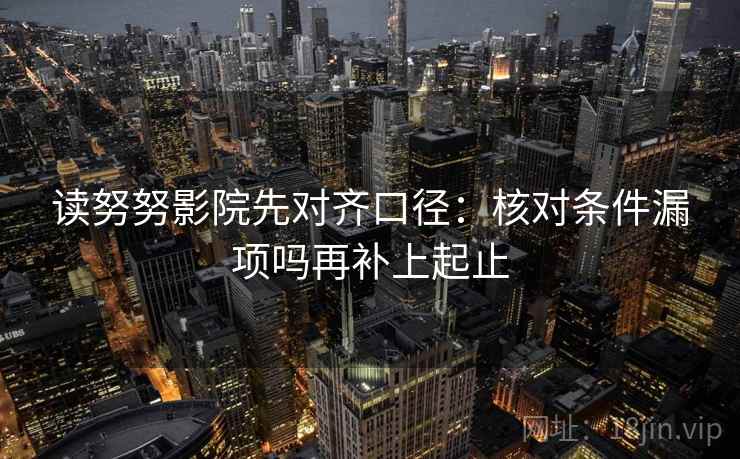 读努努影院先对齐口径：核对条件漏项吗再补上起止