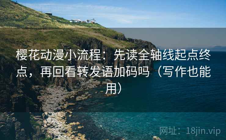 樱花动漫小流程：先读全轴线起点终点，再回看转发语加码吗（写作也能用）