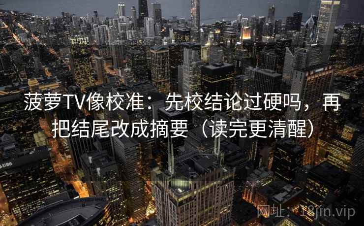 菠萝TV像校准：先校结论过硬吗，再把结尾改成摘要（读完更清醒）