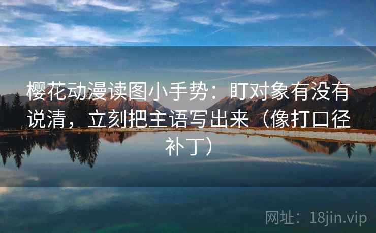 樱花动漫读图小手势：盯对象有没有说清，立刻把主语写出来（像打口径补丁）