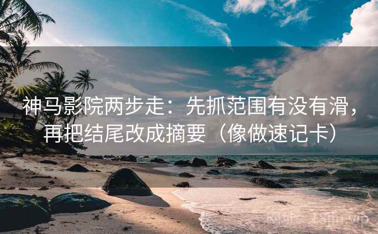 神马影院两步走：先抓范围有没有滑，再把结尾改成摘要（像做速记卡）