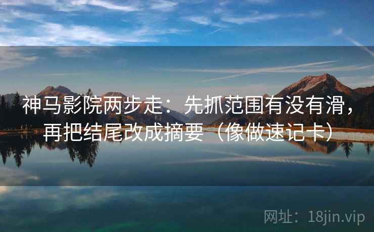 神马影院两步走：先抓范围有没有滑，再把结尾改成摘要（像做速记卡）  第2张