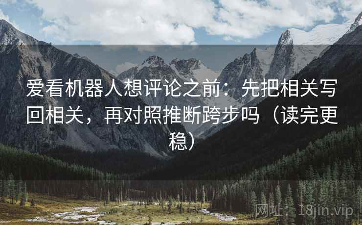 爱看机器人想评论之前：先把相关写回相关，再对照推断跨步吗（读完更稳）  第2张