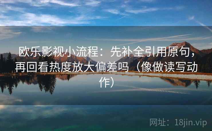 欧乐影视小流程：先补全引用原句，再回看热度放大偏差吗（像做读写动作）