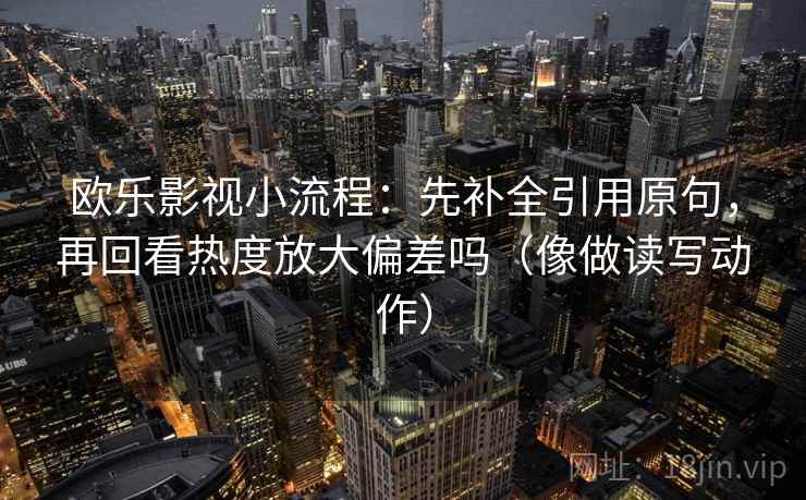 欧乐影视小流程：先补全引用原句，再回看热度放大偏差吗（像做读写动作）  第2张