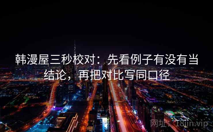 韩漫屋三秒校对：先看例子有没有当结论，再把对比写同口径