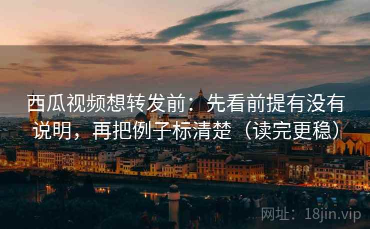西瓜视频想转发前：先看前提有没有说明，再把例子标清楚（读完更稳）  第2张