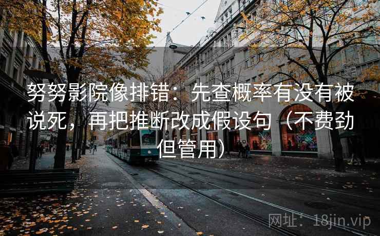 努努影院像排错：先查概率有没有被说死，再把推断改成假设句（不费劲但管用）