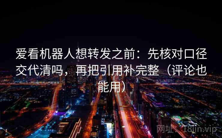 爱看机器人想转发之前：先核对口径交代清吗，再把引用补完整（评论也能用）  第2张