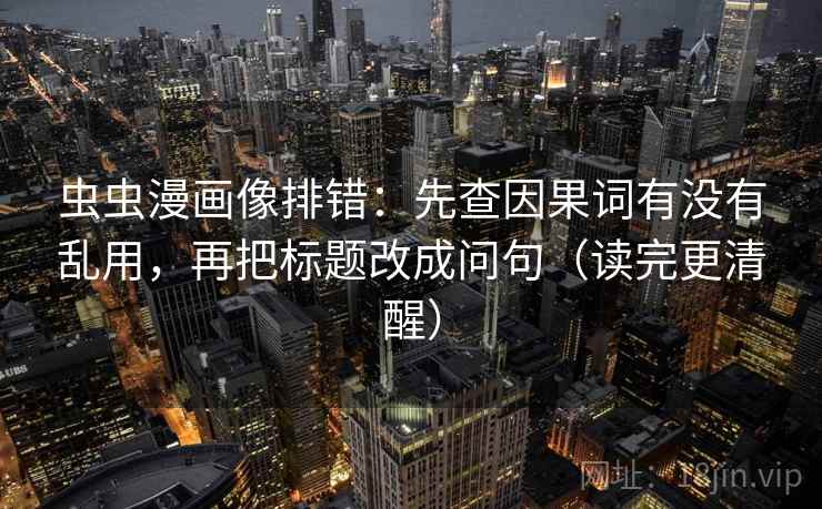 虫虫漫画像排错：先查因果词有没有乱用，再把标题改成问句（读完更清醒）
