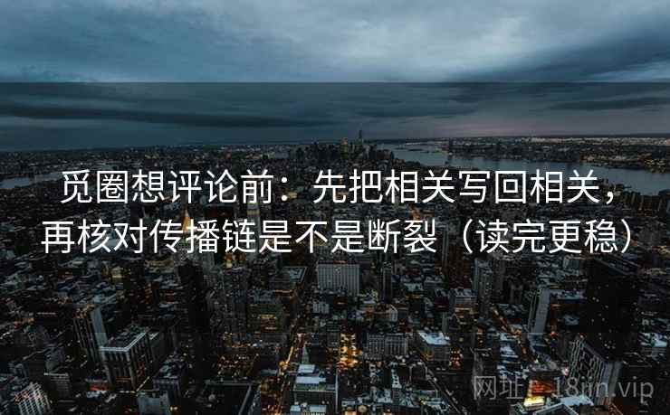 觅圈想评论前：先把相关写回相关，再核对传播链是不是断裂（读完更稳）
