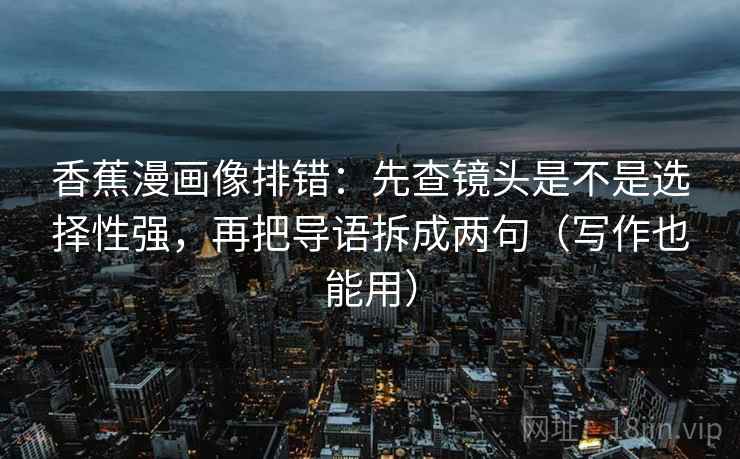 香蕉漫画像排错：先查镜头是不是选择性强，再把导语拆成两句（写作也能用）  第2张