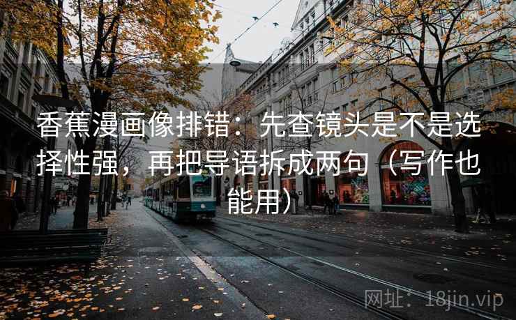 香蕉漫画像排错：先查镜头是不是选择性强，再把导语拆成两句（写作也能用）