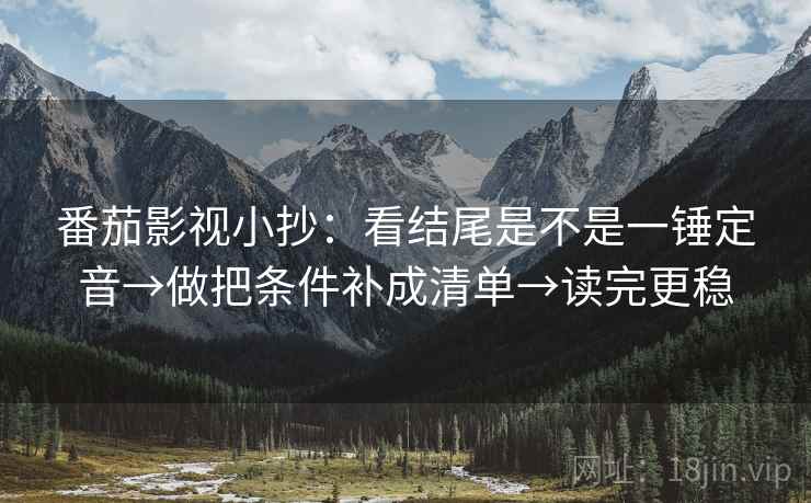 番茄影视小抄：看结尾是不是一锤定音→做把条件补成清单→读完更稳