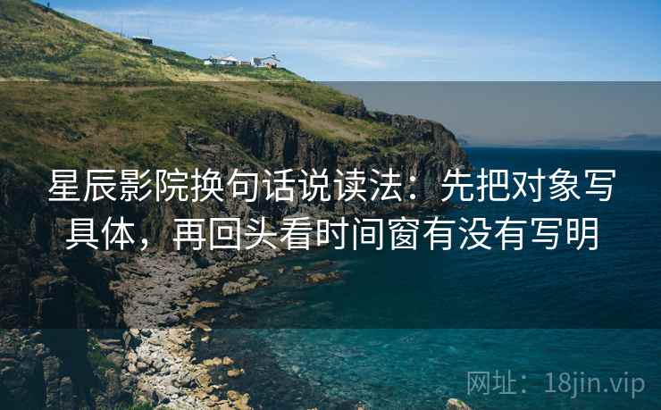 星辰影院换句话说读法：先把对象写具体，再回头看时间窗有没有写明