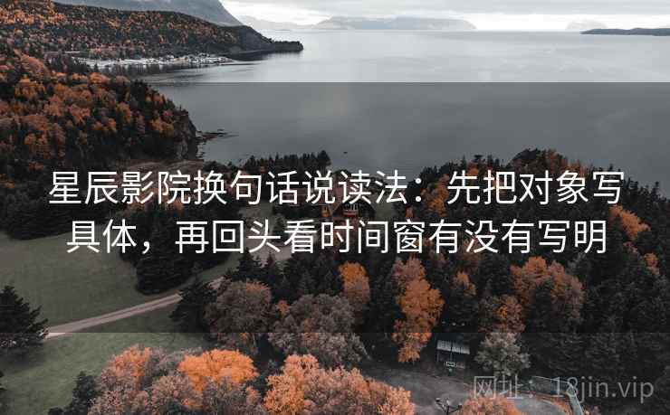 星辰影院换句话说读法：先把对象写具体，再回头看时间窗有没有写明  第2张