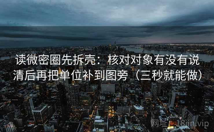 读微密圈先拆壳：核对对象有没有说清后再把单位补到图旁（三秒就能做）
