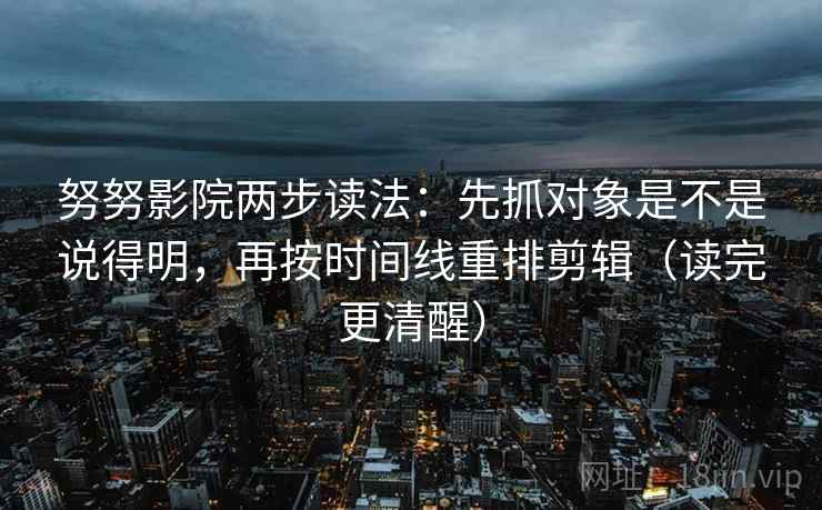 努努影院两步读法：先抓对象是不是说得明，再按时间线重排剪辑（读完更清醒）  第2张