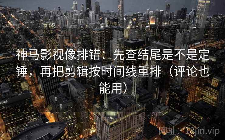 神马影视像排错：先查结尾是不是定锤，再把剪辑按时间线重排（评论也能用）