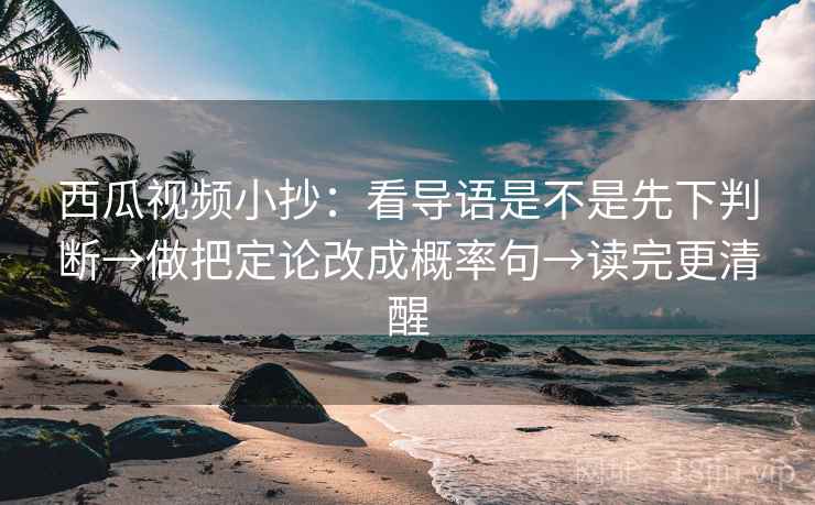 西瓜视频小抄：看导语是不是先下判断→做把定论改成概率句→读完更清醒