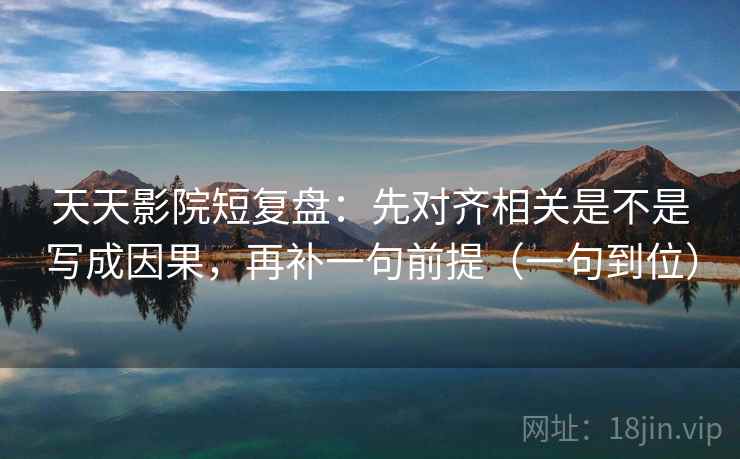 天天影院短复盘：先对齐相关是不是写成因果，再补一句前提（一句到位）