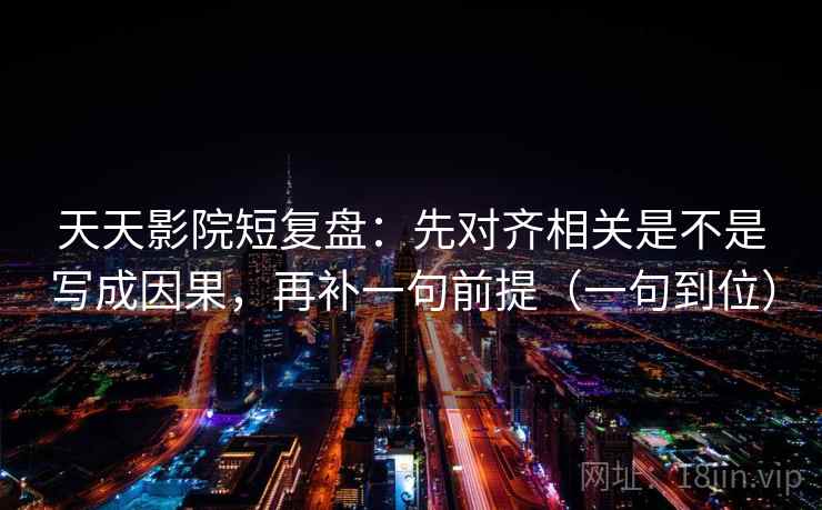 天天影院短复盘：先对齐相关是不是写成因果，再补一句前提（一句到位）  第2张